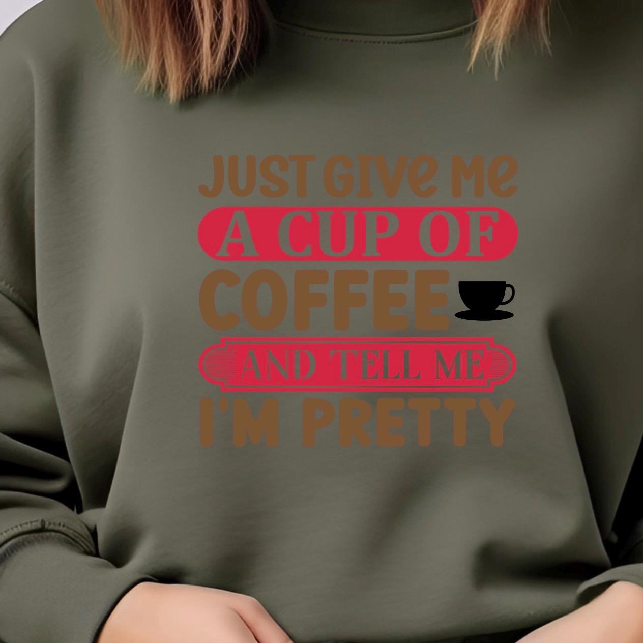 Just Give Me A Cup Of Coffee And Tell Me I'm Pretty" T-Shirt or sweatshirt