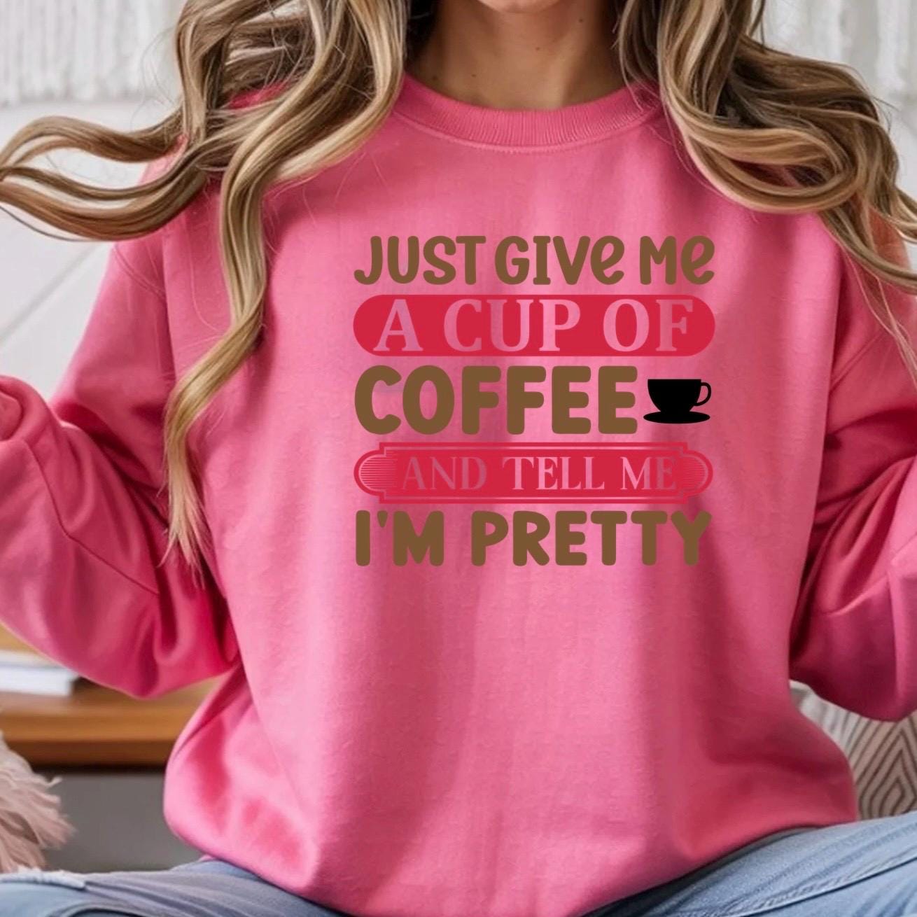 Just Give Me A Cup Of Coffee And Tell Me I'm Pretty" T-Shirt or sweatshirt