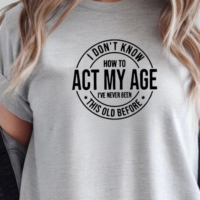 I Don't Know How to Act My Age I have never been this old before| Sarcastic quote shirt| DTF Print