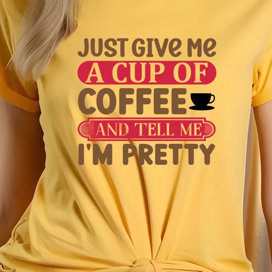 Just Give Me A Cup Of Coffee And Tell Me I'm Pretty" T-Shirt or sweatshirt