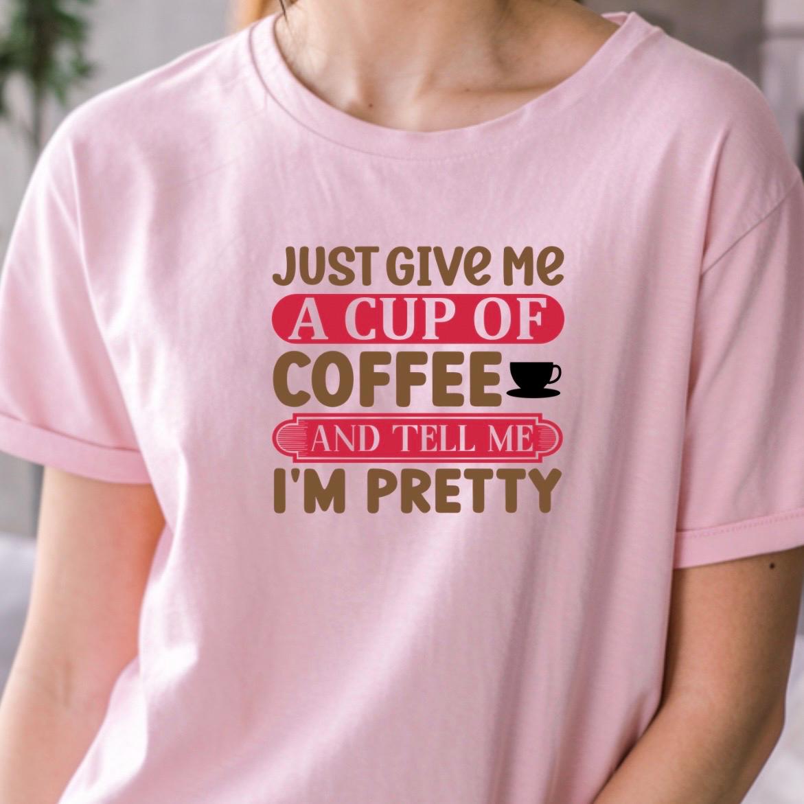Just Give Me A Cup Of Coffee And Tell Me I'm Pretty" T-Shirt or sweatshirt