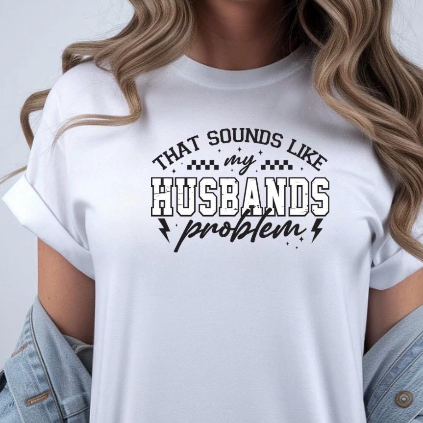 That Sounds Like My Husband's Problem" Funny Graphic T-Shirt or sweatshirt
