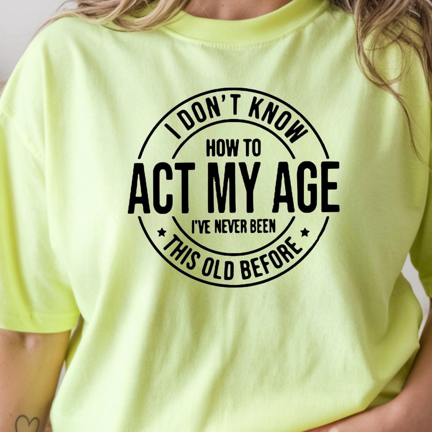 I Don't Know How to Act My Age I have never been this old before| Sarcastic quote shirt| DTF Print