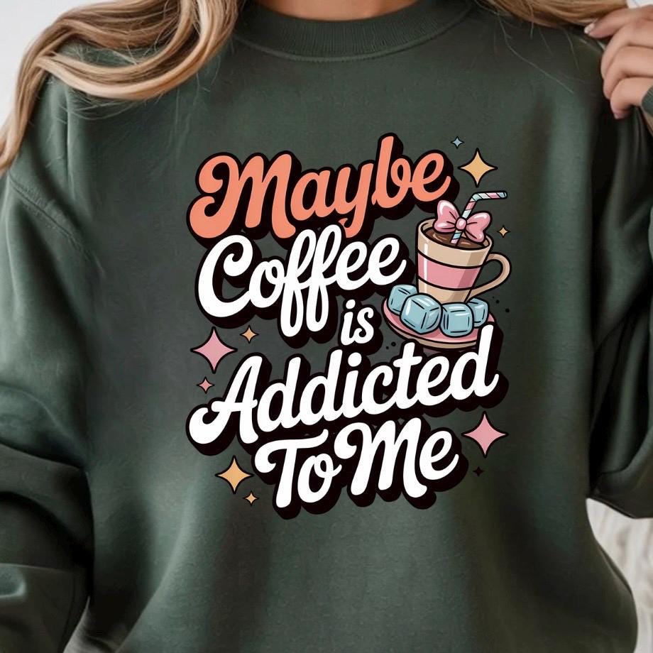 Funny Coffee Sweatshirt or Shirt: "Maybe Coffee Is Addicted to Me" - Caffeine Lover Gift