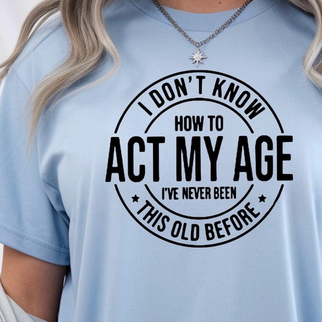 I Don't Know How to Act My Age I have never been this old before| Sarcastic quote shirt| DTF Print