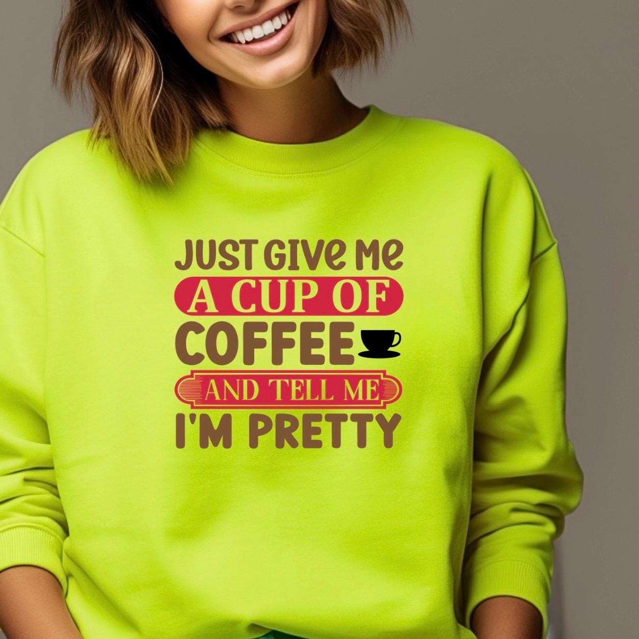 Just Give Me A Cup Of Coffee And Tell Me I'm Pretty" T-Shirt or sweatshirt