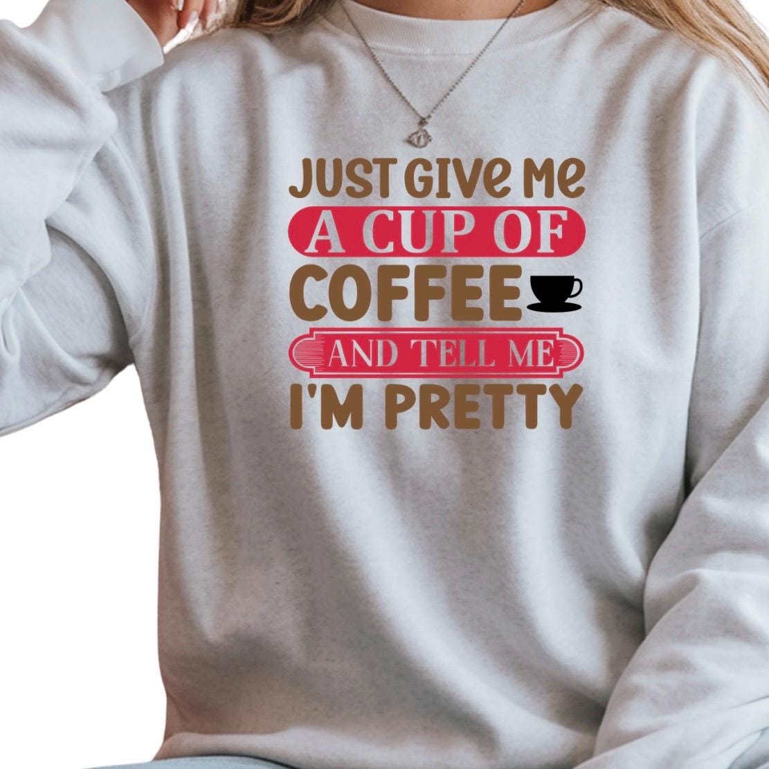 Just Give Me A Cup Of Coffee And Tell Me I'm Pretty" T-Shirt or sweatshirt