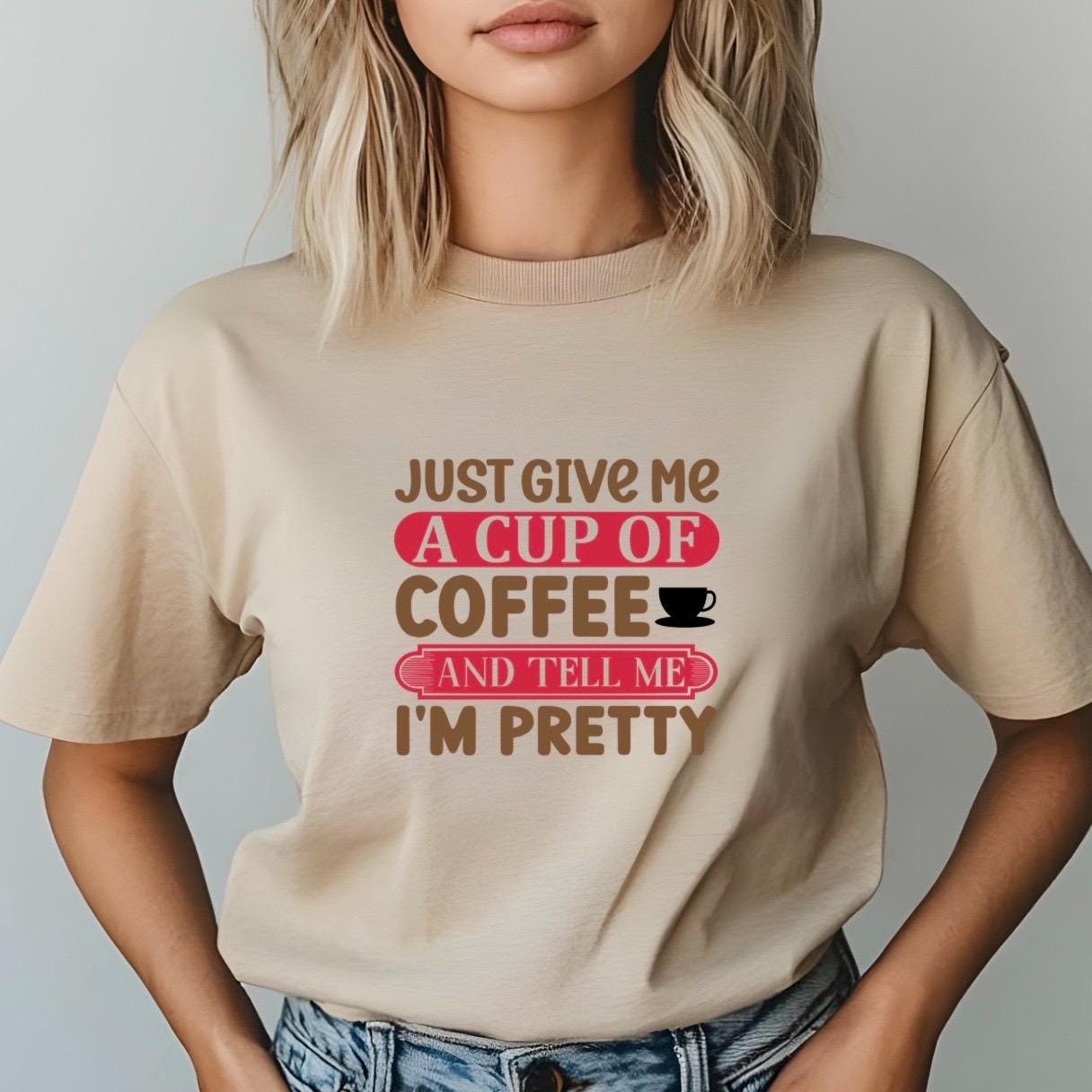 Just Give Me A Cup Of Coffee And Tell Me I'm Pretty" T-Shirt or sweatshirt