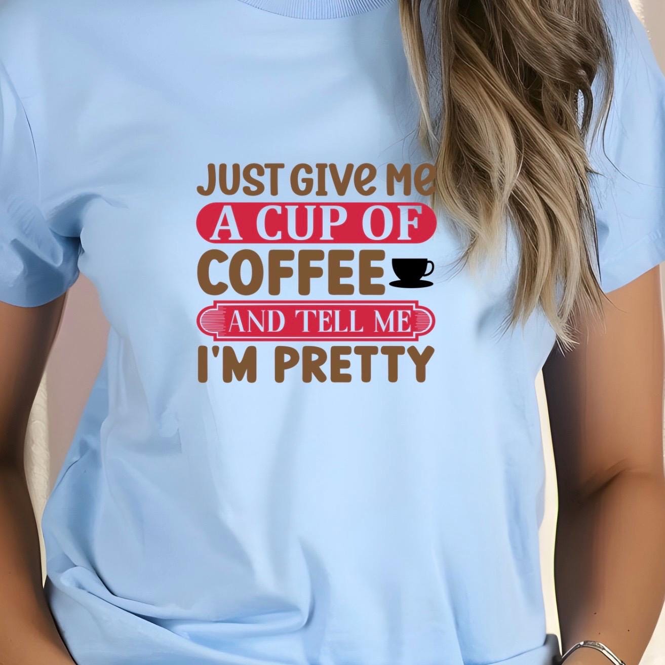 Just Give Me A Cup Of Coffee And Tell Me I'm Pretty" T-Shirt or sweatshirt