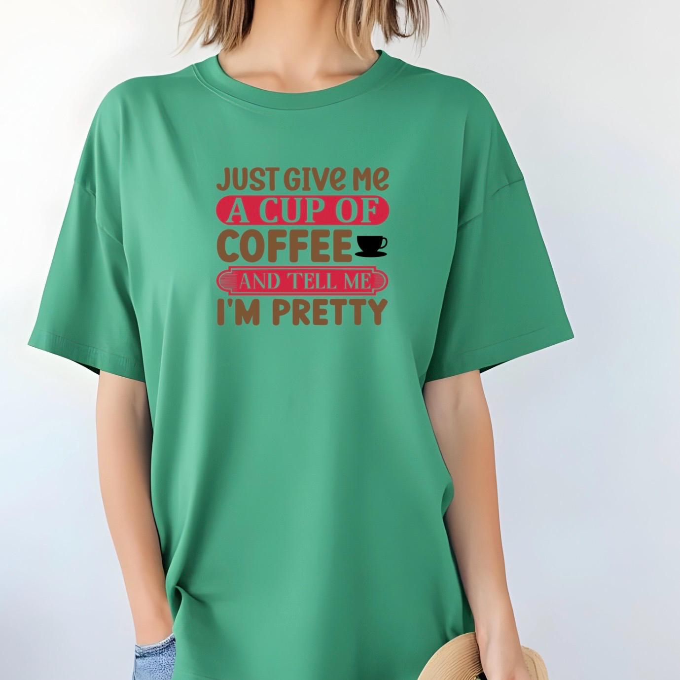 Just Give Me A Cup Of Coffee And Tell Me I'm Pretty" T-Shirt or sweatshirt