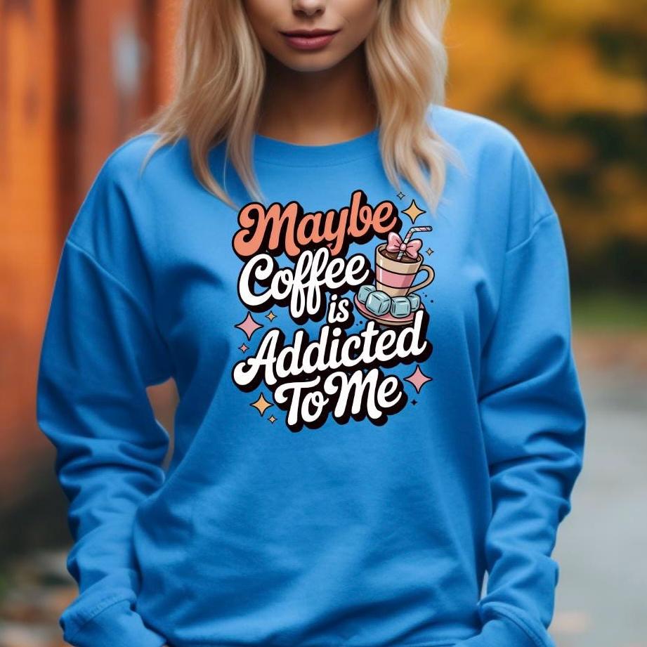 Funny Coffee Sweatshirt or Shirt: "Maybe Coffee Is Addicted to Me" - Caffeine Lover Gift