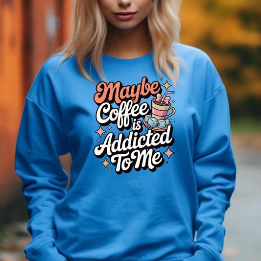 Funny Coffee Sweatshirt or Shirt: "Maybe Coffee Is Addicted to Me" - Caffeine Lover Gift