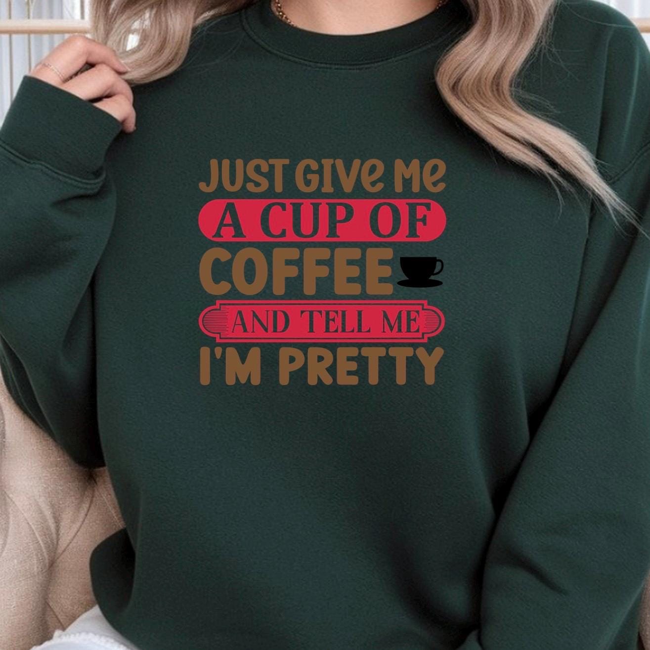 Just Give Me A Cup Of Coffee And Tell Me I'm Pretty" T-Shirt or sweatshirt