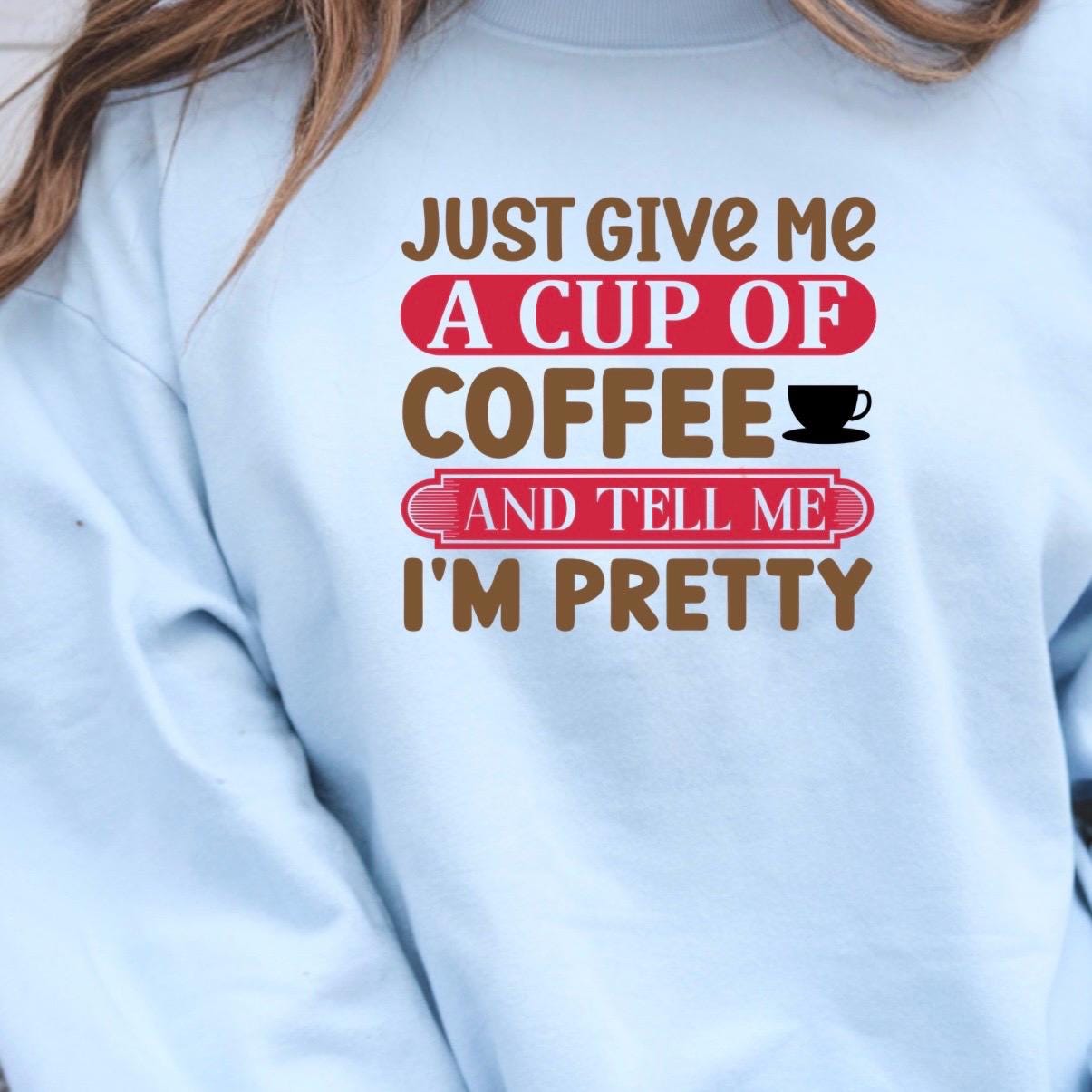 Just Give Me A Cup Of Coffee And Tell Me I'm Pretty" T-Shirt or sweatshirt