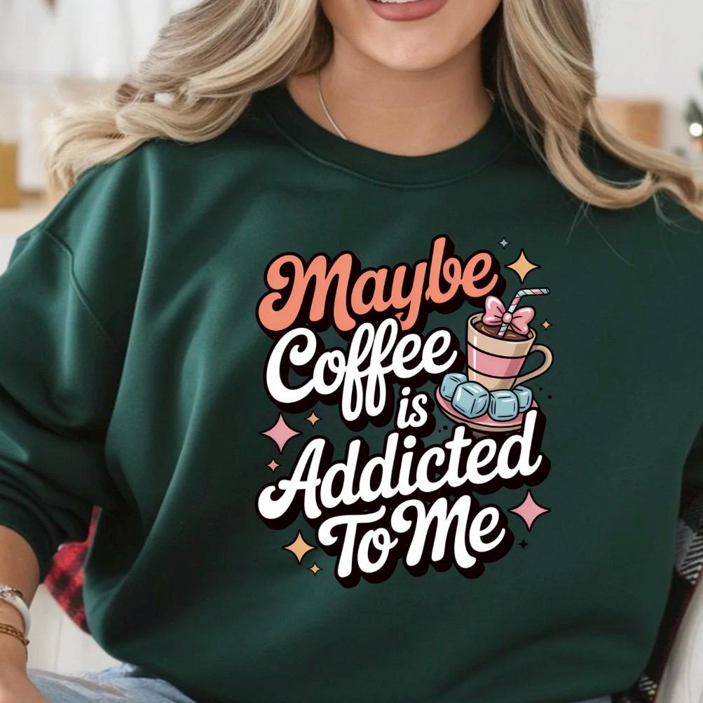 Funny Coffee Sweatshirt or Shirt: "Maybe Coffee Is Addicted to Me" - Caffeine Lover Gift