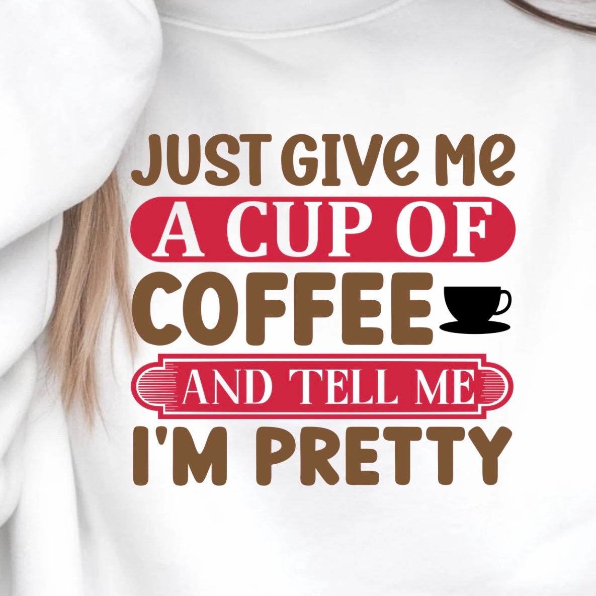 Just Give Me A Cup Of Coffee And Tell Me I'm Pretty" T-Shirt or sweatshirt