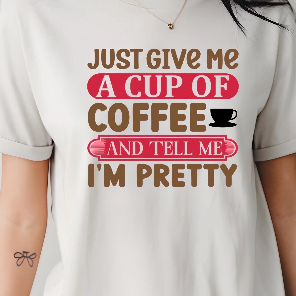 Just Give Me A Cup Of Coffee And Tell Me I'm Pretty" T-Shirt or sweatshirt