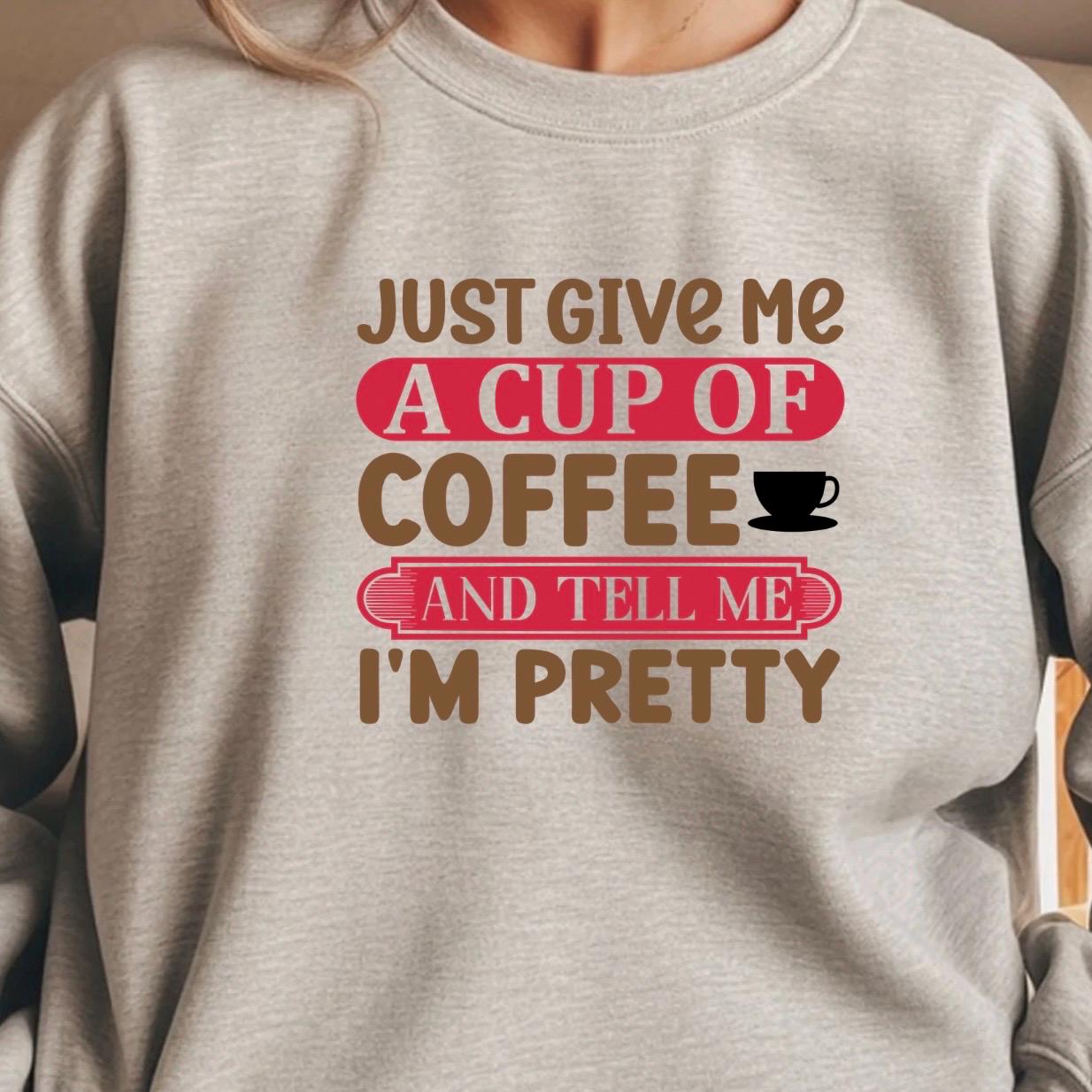 Just Give Me A Cup Of Coffee And Tell Me I'm Pretty" T-Shirt or sweatshirt