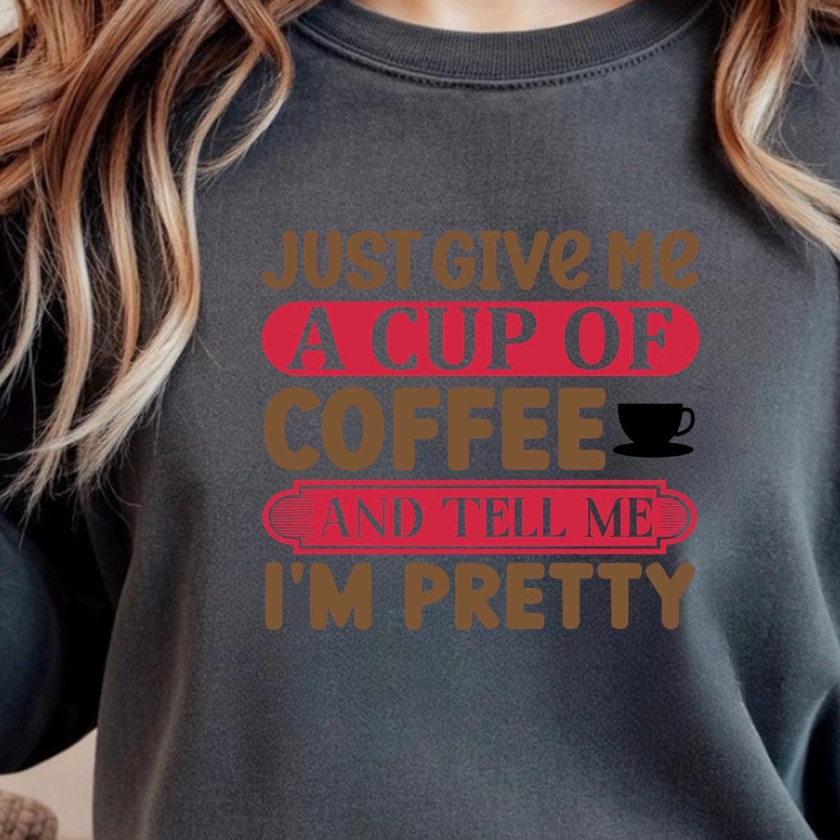 Just Give Me A Cup Of Coffee And Tell Me I'm Pretty" T-Shirt or sweatshirt