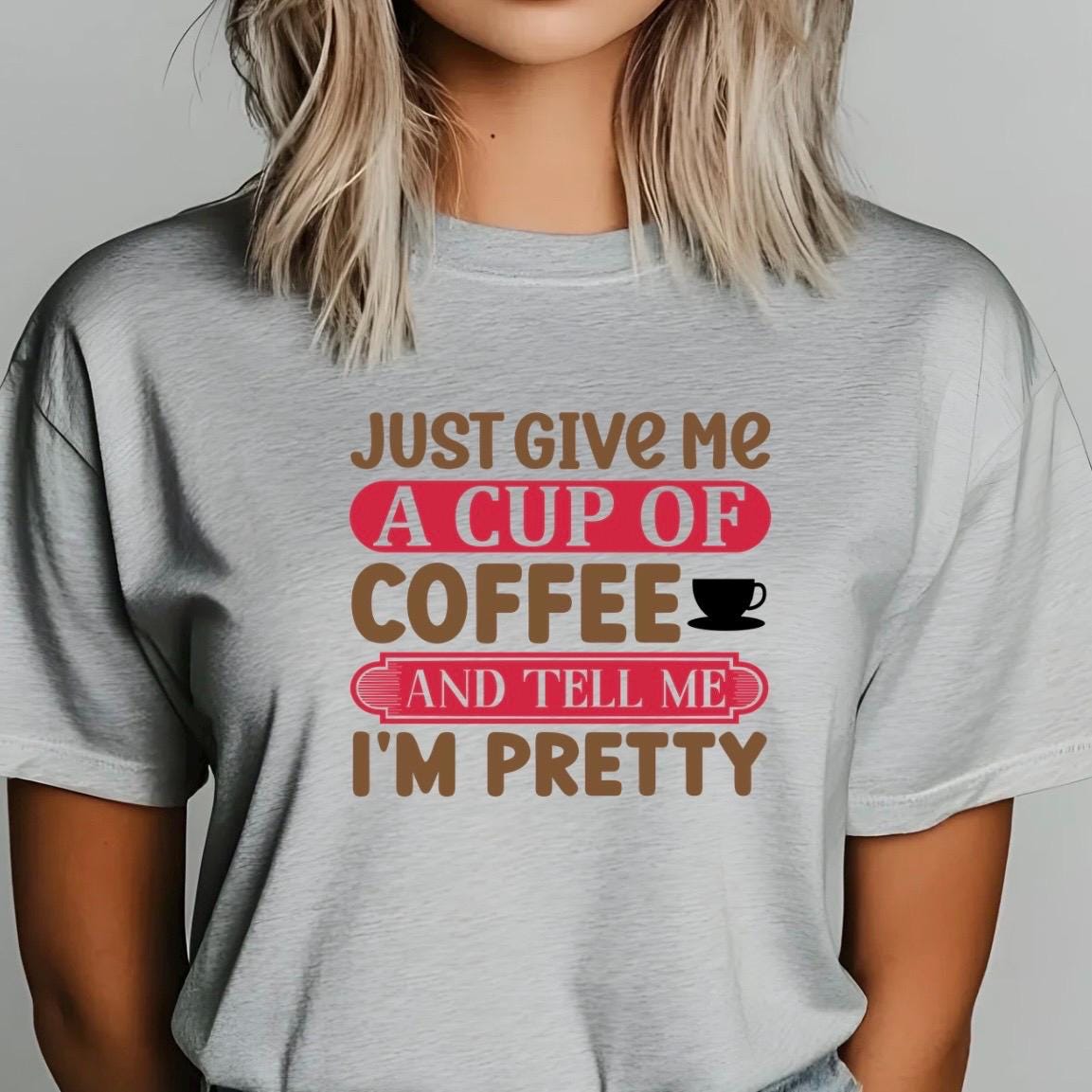 Just Give Me A Cup Of Coffee And Tell Me I'm Pretty" T-Shirt or sweatshirt