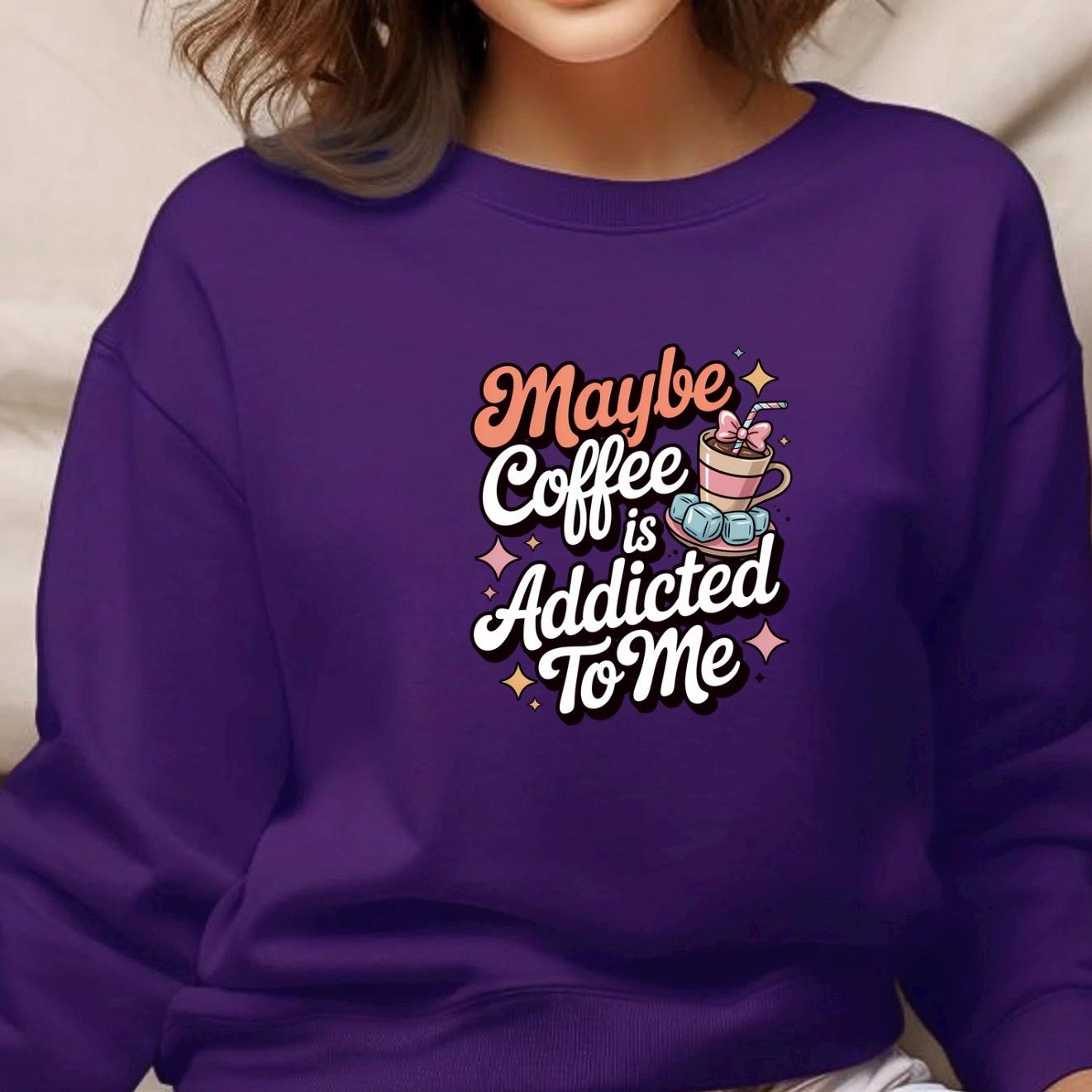 Funny Coffee Sweatshirt or Shirt: "Maybe Coffee Is Addicted to Me" - Caffeine Lover Gift
