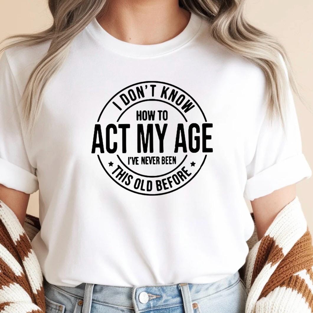 I Don't Know How to Act My Age I have never been this old before| Sarcastic quote shirt| DTF Print