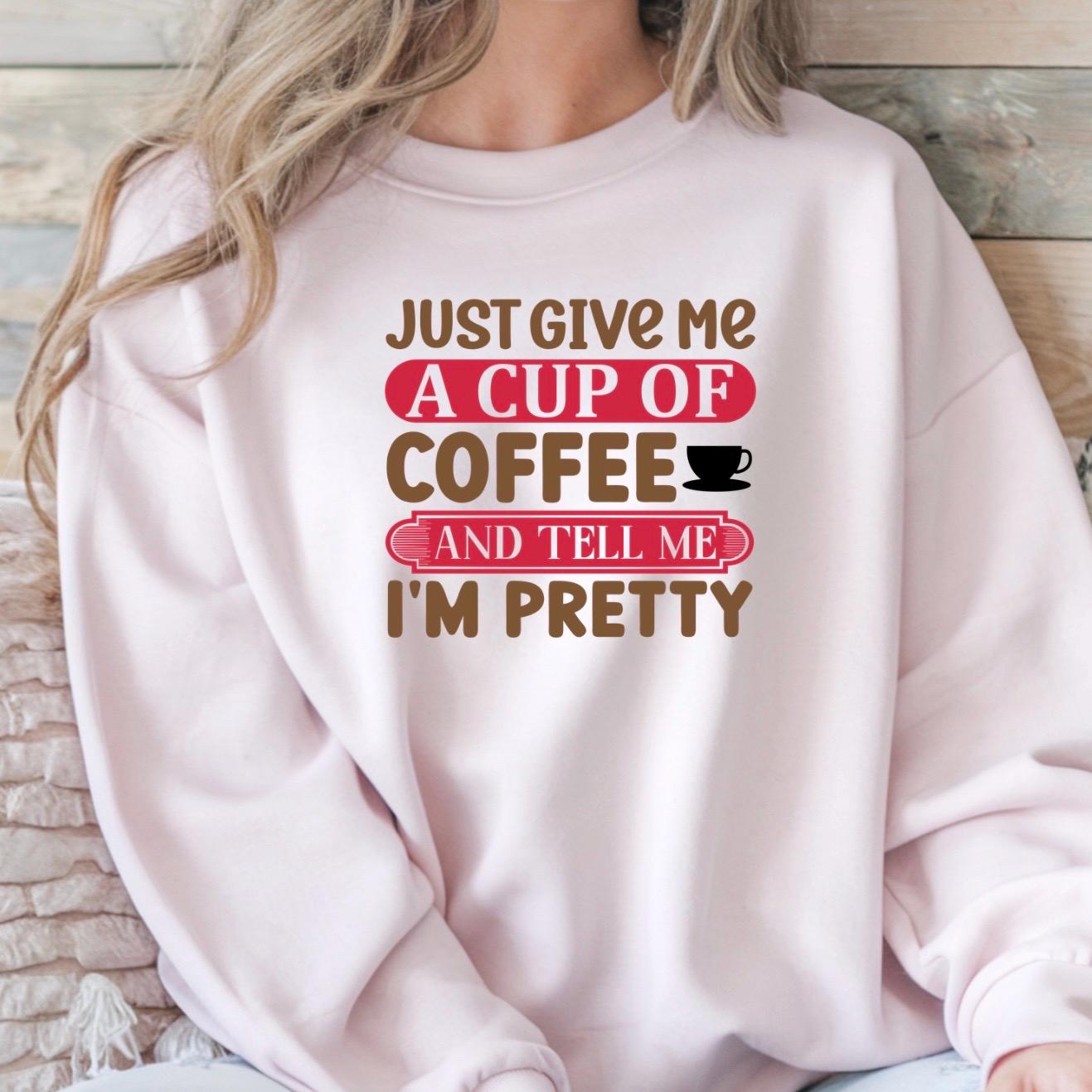 Just Give Me A Cup Of Coffee And Tell Me I'm Pretty" T-Shirt or sweatshirt