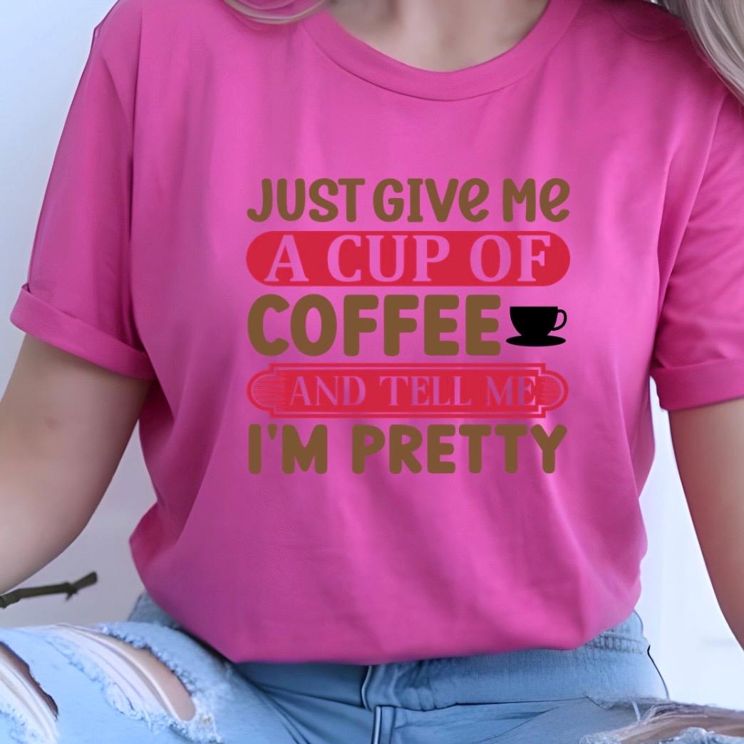 Just Give Me A Cup Of Coffee And Tell Me I'm Pretty" T-Shirt or sweatshirt